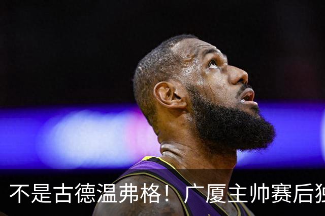 不是古德温弗格！广厦主帅赛后独赞上海一人，他击垮我们所有努力